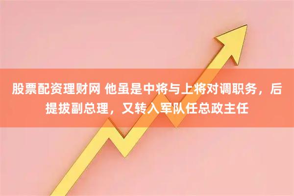 股票配资理财网 他虽是中将与上将对调职务，后提拔副总理，又转入军队任总政主任