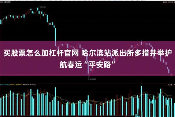 买股票怎么加杠杆官网 哈尔滨站派出所多措并举护航春运“平安路”