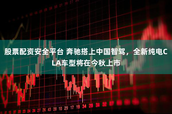 股票配资安全平台 奔驰搭上中国智驾，全新纯电CLA车型将在今秋上市