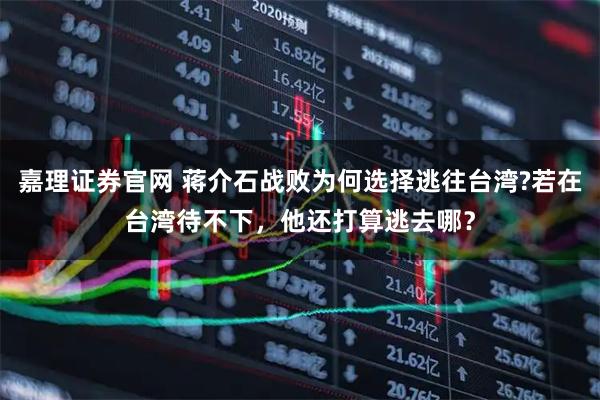 嘉理证券官网 蒋介石战败为何选择逃往台湾?若在台湾待不下，他还打算逃去哪？