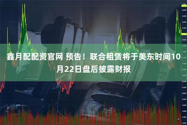 鑫月配配资官网 预告！联合租赁将于美东时间10月22日盘后披露财报