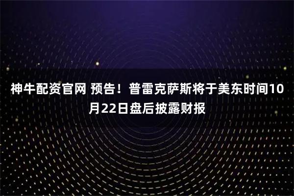 神牛配资官网 预告！普雷克萨斯将于美东时间10月22日盘后披露财报