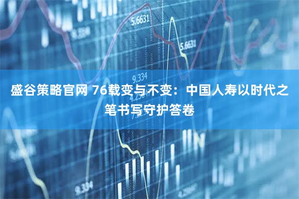 盛谷策略官网 76载变与不变：中国人寿以时代之笔书写守护答卷