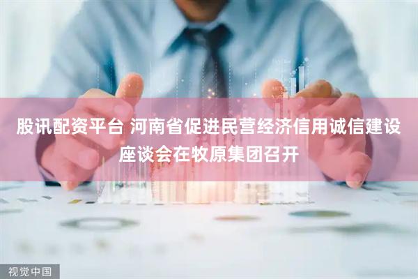 股讯配资平台 河南省促进民营经济信用诚信建设座谈会在牧原集团召开