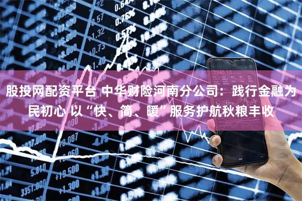股投网配资平台 中华财险河南分公司：践行金融为民初心 以“快、简、暖”服务护航秋粮丰收