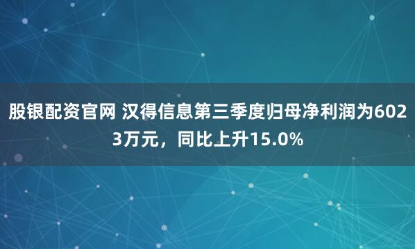 股银配资官网 汉得信息第三季度归母净利润为6023万元，同比上升15.0%