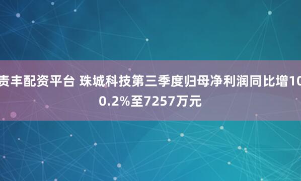 责丰配资平台 珠城科技第三季度归母净利润同比增100.2%至7257万元