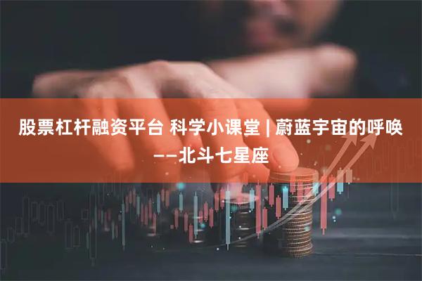 股票杠杆融资平台 科学小课堂 | 蔚蓝宇宙的呼唤——北斗七星座