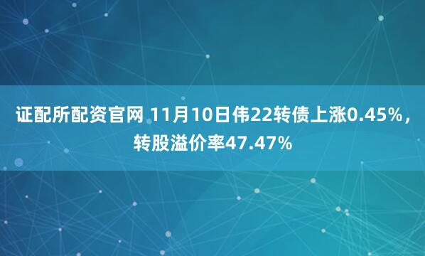 证配所配资官网 11月10日伟22转债上涨0.45%，转股溢价率47.47%