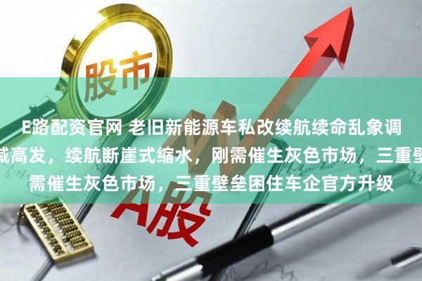 E路配资官网 老旧新能源车私改续航续命乱象调查：营运车辆电池衰减高发，续航断崖式缩水，刚需催生灰色市场，三重壁垒困住车企官方升级
