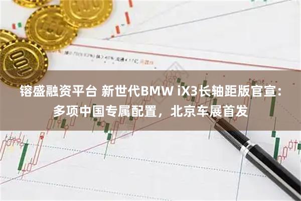 镕盛融资平台 新世代BMW iX3长轴距版官宣：多项中国专属配置，北京车展首发