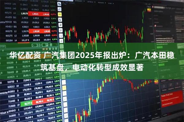 华亿配资 广汽集团2025年报出炉：广汽本田稳筑基盘，电动化转型成效显著