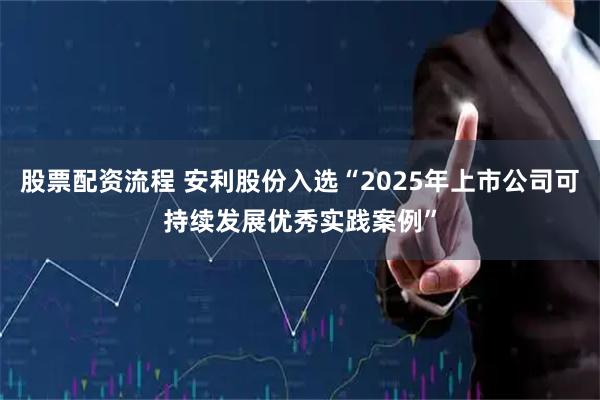 股票配资流程 安利股份入选“2025年上市公司可持续发展优秀实践案例”