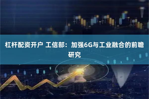 杠杆配资开户 工信部：加强6G与工业融合的前瞻研究