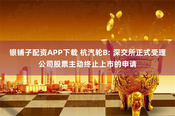 银铺子配资APP下载 杭汽轮B: 深交所正式受理公司股票主动终止上市的申请