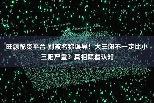 旺源配资平台 别被名称误导！大三阳不一定比小三阳严重？真相颠覆认知