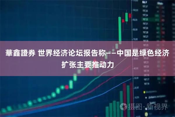 華鑫證券 世界经济论坛报告称——中国是绿色经济扩张主要推动力