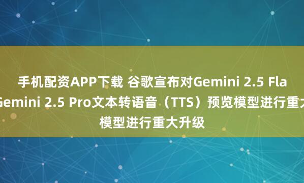 手机配资APP下载 谷歌宣布对Gemini 2.5 Flash和Gemini 2.5 Pro文本转语音（TTS）预览模型进行重大升级
