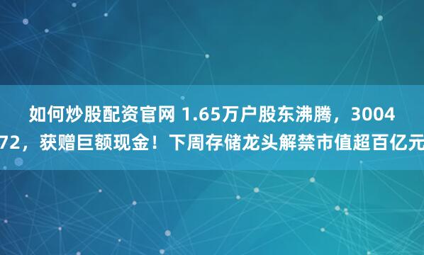 如何炒股配资官网 1.65万户股东沸腾，300472，获赠巨额现金！下周存储龙头解禁市值超百亿元