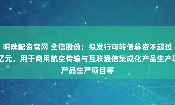 明珠配资官网 全信股份：拟发行可转债募资不超过3.12亿元，用于商用航空传输与互联通信集成化产品生产项目等