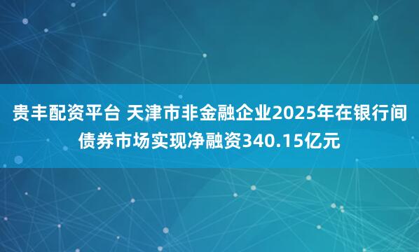 贵丰配资平台 天津市非金融企业2025年在银行间债券市场实现净融资340.15亿元