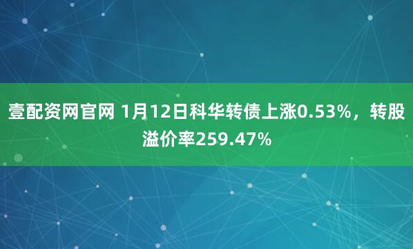 壹配资网官网 1月12日科华转债上涨0.53%，转股溢价率259.47%