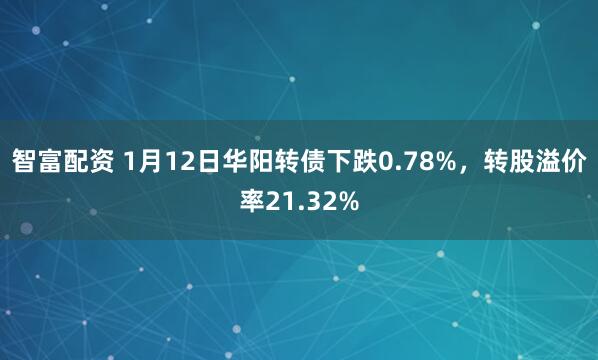 智富配资 1月12日华阳转债下跌0.78%，转股溢价率21.32%