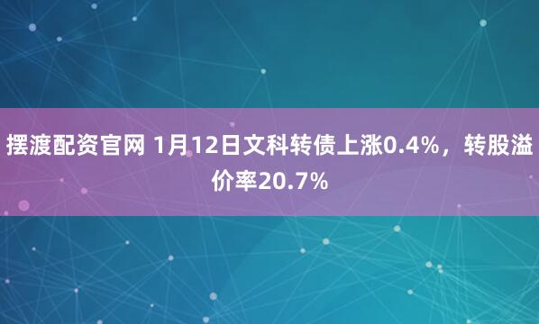 摆渡配资官网 1月12日文科转债上涨0.4%，转股溢价率20.7%
