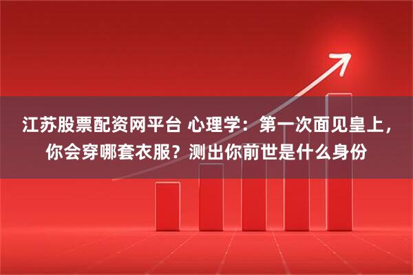 江苏股票配资网平台 心理学：第一次面见皇上，你会穿哪套衣服？测出你前世是什么身份