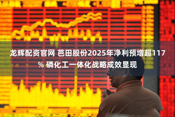 龙辉配资官网 芭田股份2025年净利预增超117% 磷化工一体化战略成效显现