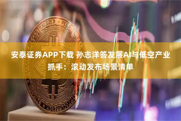 安泰证券APP下载 孙志洋答发展AI与低空产业抓手：滚动发布场景清单
