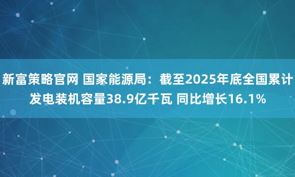 新富策略官网 国家能源局：截至2025年底全国累计发电装机容量38.9亿千瓦 同比增长16.1%