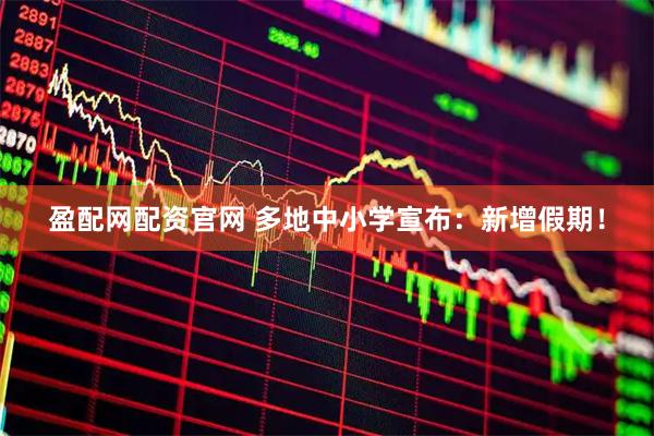 盈配网配资官网 多地中小学宣布：新增假期！