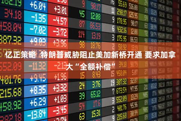 亿正策略  特朗普威胁阻止美加新桥开通 要求加拿大“全额补偿”
