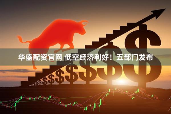 华盛配资官网 低空经济利好！五部门发布