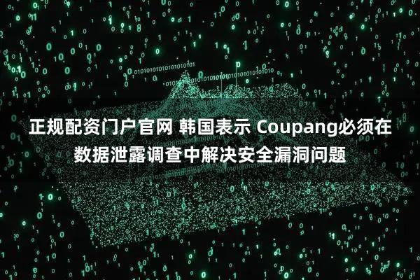 正规配资门户官网 韩国表示 Coupang必须在数据泄露调查中解决安全漏洞问题