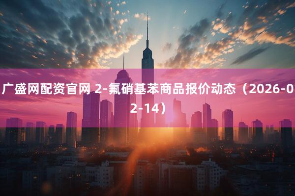 广盛网配资官网 2-氟硝基苯商品报价动态（2026-02-14）