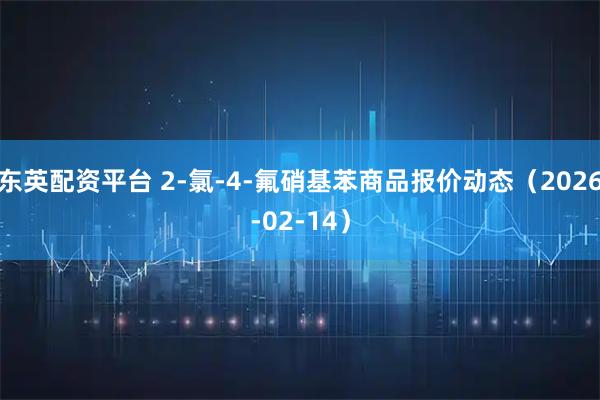 东英配资平台 2-氯-4-氟硝基苯商品报价动态（2026-02-14）