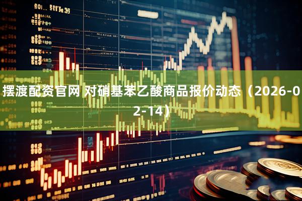 摆渡配资官网 对硝基苯乙酸商品报价动态（2026-02-14）