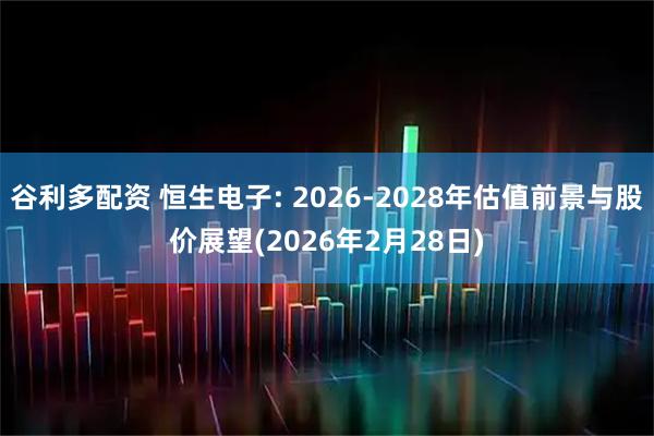 谷利多配资 恒生电子: 2026-2028年估值前景与股价展望(2026年2月28日)