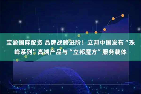 宝盈国际配资 品牌战略进阶！立邦中国发布“珠峰系列”高端产品与“立邦魔方”服务载体