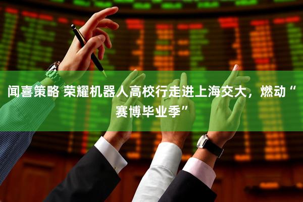 闻喜策略 荣耀机器人高校行走进上海交大，燃动“赛博毕业季”