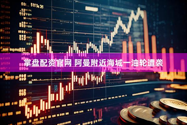 掌盘配资官网 阿曼附近海域一油轮遭袭