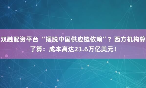 双融配资平台 “摆脱中国供应链依赖”?西方机构算了算:成本高达23.6万亿美元!