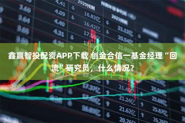 鑫赢智投配资APP下载 创金合信一基金经理“回流”研究员，什么情况？