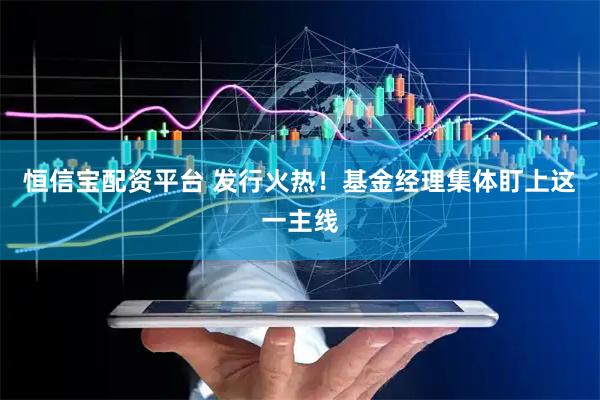 恒信宝配资平台 发行火热！基金经理集体盯上这一主线