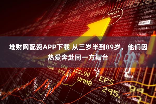 堆财网配资APP下载 从三岁半到89岁，他们因热爱奔赴同一方舞台